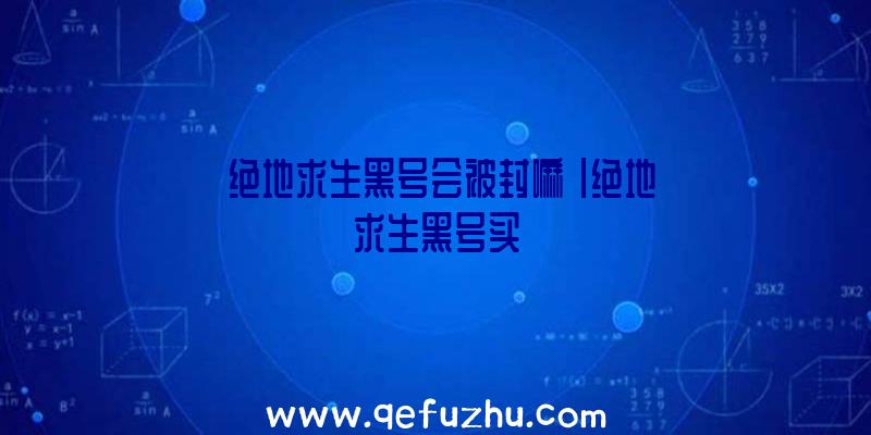「绝地求生黑号会被封嘛」|绝地求生黑号买